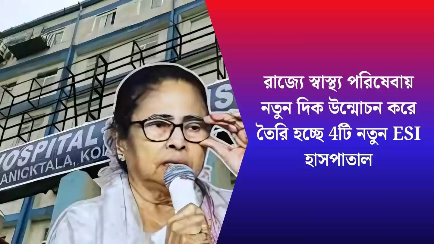 রাজ্যে স্বাস্থ্য পরিষেবায় নতুন দিক উন্মোচন করে তৈরি হচ্ছে 4টি নতুন ESI হাসপাতাল